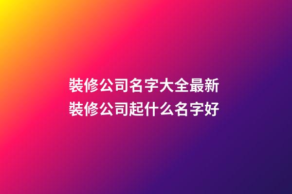 裝修公司名字大全最新 裝修公司起什么名字好-第1張-公司起名-玄機派